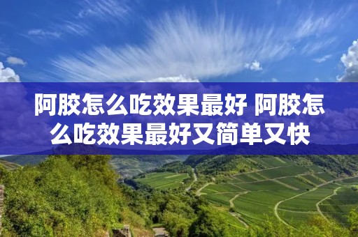 阿胶怎么吃效果最好 阿胶怎么吃效果最好又简单又快 阿胶怎么吃效果最好 阿胶怎么吃效果最好又简单又快