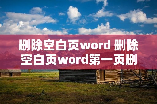 删除空白页word 删除空白页word第一页删不了 删除空白页word 删除空白页word第一页删不了