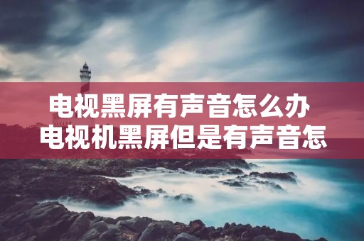 电视黑屏有声音怎么办 电视机黑屏但是有声音怎么恢复 电视黑屏有声音怎么办 电视机黑屏但是有声音怎么恢复