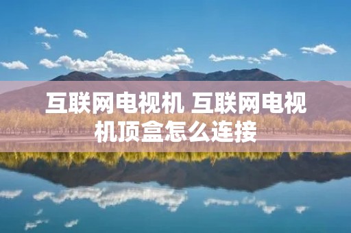 互联网电视机 互联网电视机顶盒怎么连接