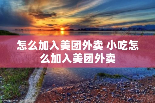 怎么加入美团外卖 小吃怎么加入美团外卖