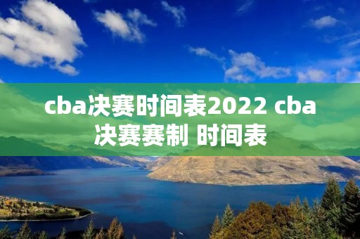 cba决赛时间表2022 cba决赛赛制 时间表 cba决赛时间表2022 cba决赛赛制 时间表