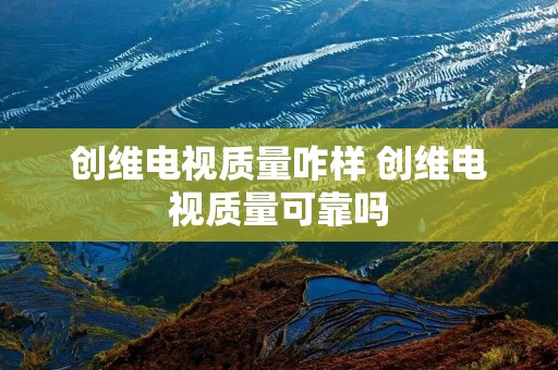 创维电视质量咋样 创维电视质量可靠吗 创维电视质量咋样 创维电视质量可靠吗