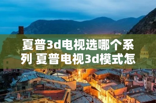 夏普3d电视选哪个系列 夏普电视3d模式怎么打开