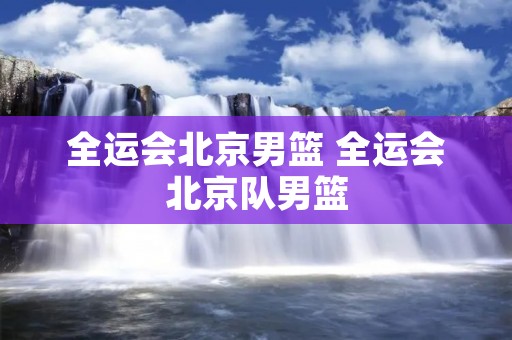 全运会北京男篮 全运会北京队男篮