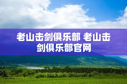 老山击剑俱乐部 老山击剑俱乐部官网 老山击剑俱乐部 老山击剑俱乐部官网