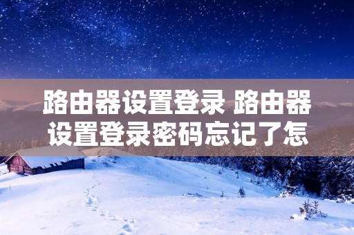 路由器设置登录 路由器设置登录密码忘记了怎么办 路由器设置登录 路由器设置登录密码忘记了怎么办