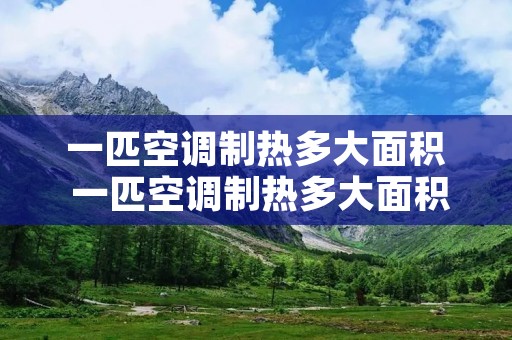 一匹空调制热多大面积 一匹空调制热多大面积够用 一匹空调制热多大面积 一匹空调制热多大面积够用