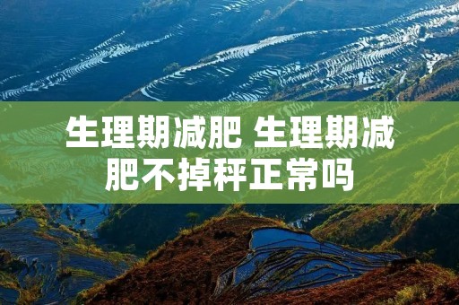 生理期减肥 生理期减肥不掉秤正常吗