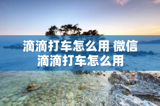 滴滴打车怎么用 微信滴滴打车怎么用