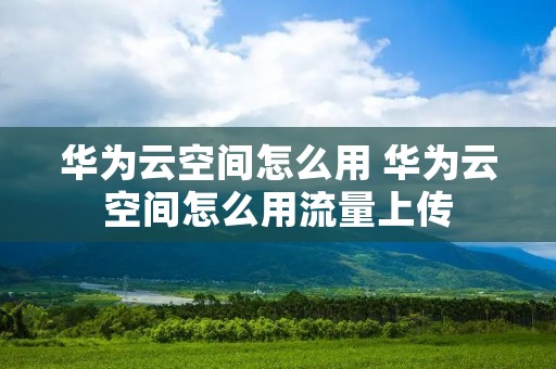 华为云空间怎么用 华为云空间怎么用流量上传