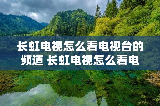 长虹电视怎么看电视台的频道 长虹电视怎么看电视台的频道下载啥软件