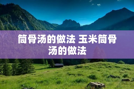 筒骨汤的做法 玉米筒骨汤的做法