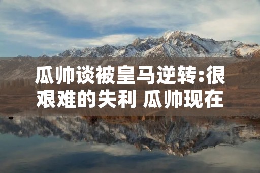 瓜帅谈被皇马逆转:很艰难的失利 瓜帅现在执教哪个球队
