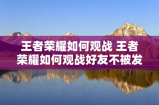 王者荣耀如何观战 王者荣耀如何观战好友不被发现 王者荣耀如何观战 王者荣耀如何观战好友不被发现