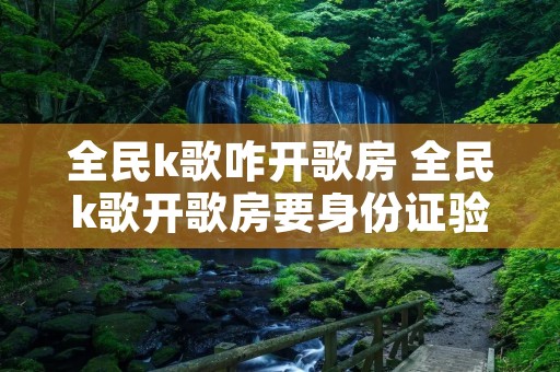 全民k歌咋开歌房 全民k歌开歌房要身份证验证