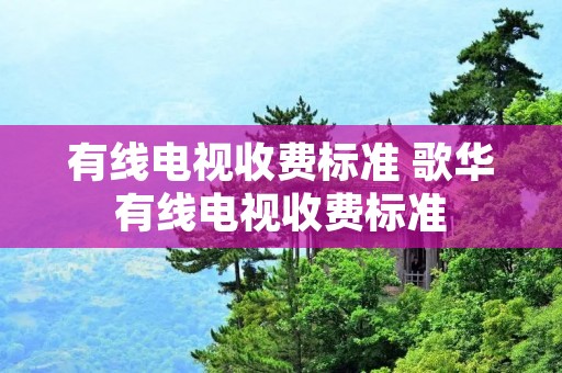 有线电视收费标准 歌华有线电视收费标准