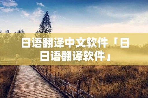 日语翻译中文软件「日日语翻译软件」 日语翻译中文软件「日日语翻译软件」