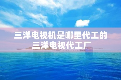 三洋电视机是哪里代工的 三洋电视代工厂