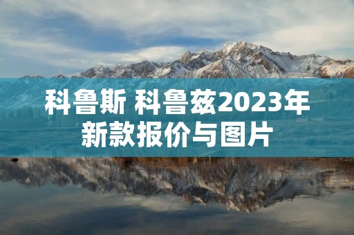 科鲁斯 科鲁兹2023年新款报价与图片 科鲁斯 科鲁兹2023年新款报价与图片