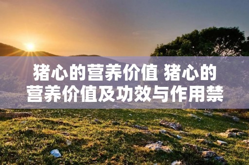 猪心的营养价值 猪心的营养价值及功效与作用禁忌