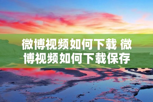 微博视频如何下载 微博视频如何下载保存