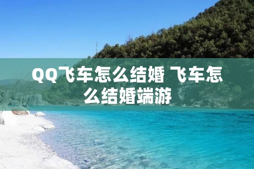 QQ飞车怎么结婚 飞车怎么结婚端游 QQ飞车怎么结婚 飞车怎么结婚端游