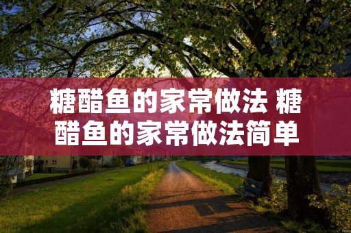 糖醋鱼的家常做法 糖醋鱼的家常做法简单 糖醋鱼的家常做法 糖醋鱼的家常做法简单