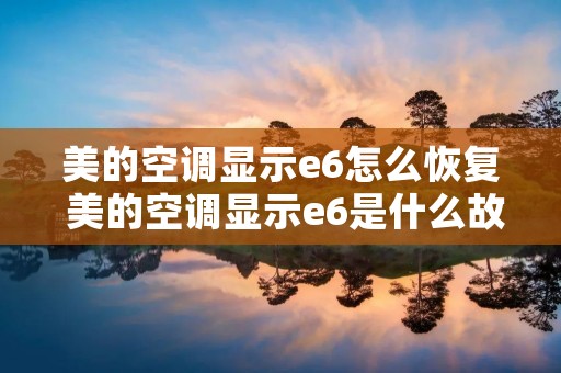 美的空调显示e6怎么恢复 美的空调显示e6是什么故障 美的空调显示e6怎么恢复 美的空调显示e6是什么故障