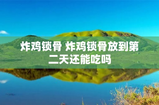 炸鸡锁骨 炸鸡锁骨放到第二天还能吃吗