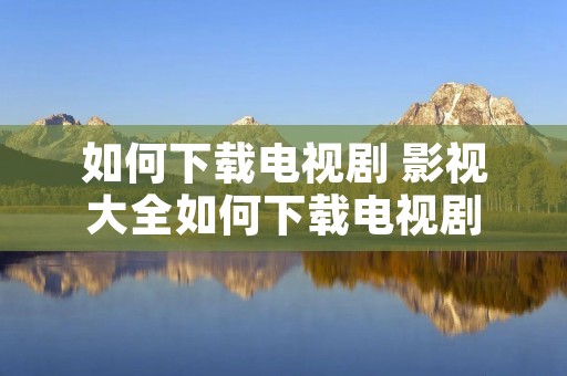 如何下载电视剧 影视大全如何下载电视剧 如何下载电视剧 影视大全如何下载电视剧