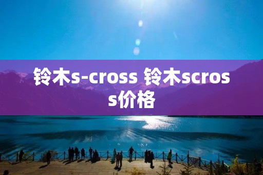 铃木s-cross 铃木scross价格 铃木s-cross 铃木scross价格