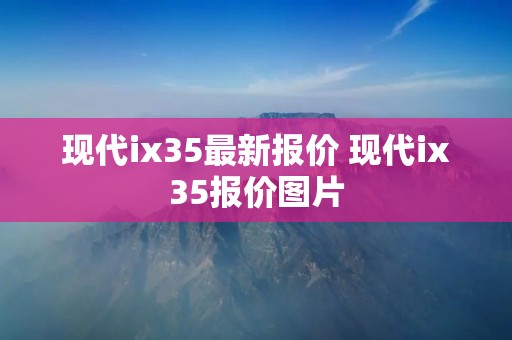 现代ix35最新报价 现代ix35报价图片