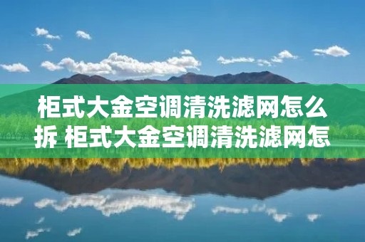 柜式大金空调清洗滤网怎么拆 柜式大金空调清洗滤网怎么拆视频