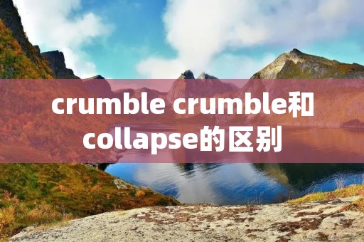 crumble crumble和collapse的区别 crumble crumble和collapse的区别