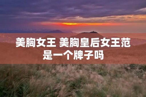 美胸女王 美胸皇后女王范是一个牌子吗 美胸女王 美胸皇后女王范是一个牌子吗