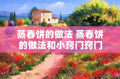 蒸春饼的做法 蒸春饼的做法和小窍门窍门 蒸春饼的做法 蒸春饼的做法和小窍门窍门