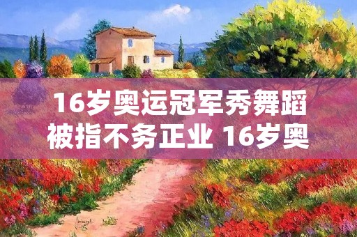 16岁奥运冠军秀舞蹈被指不务正业 16岁奥运会冠军