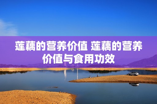 莲藕的营养价值 莲藕的营养价值与食用功效 莲藕的营养价值 莲藕的营养价值与食用功效