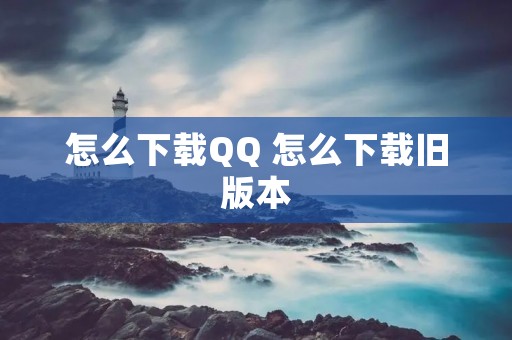 怎么下载QQ 怎么下载旧版本