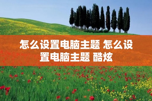 怎么设置电脑主题 怎么设置电脑主题 酷炫