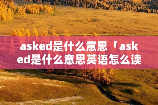 asked是什么意思「asked是什么意思英语怎么读音」 asked是什么意思「asked是什么意思英语怎么读音」