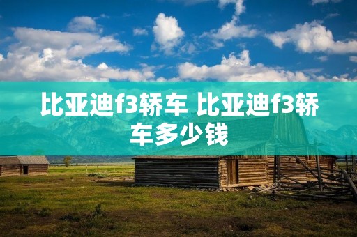 比亚迪f3轿车 比亚迪f3轿车多少钱 比亚迪f3轿车 比亚迪f3轿车多少钱