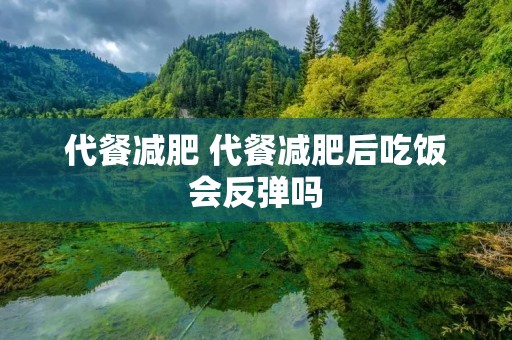 代餐减肥 代餐减肥后吃饭会反弹吗 代餐减肥 代餐减肥后吃饭会反弹吗