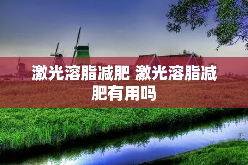 激光溶脂减肥 激光溶脂减肥有用吗 激光溶脂减肥 激光溶脂减肥有用吗
