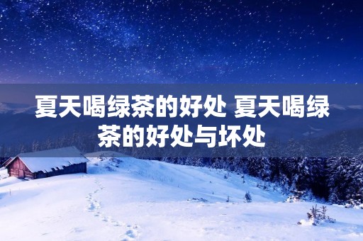 夏天喝绿茶的好处 夏天喝绿茶的好处与坏处