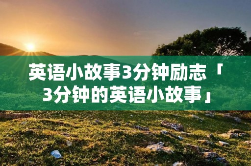英语小故事3分钟励志「3分钟的英语小故事」 英语小故事3分钟励志「3分钟的英语小故事」