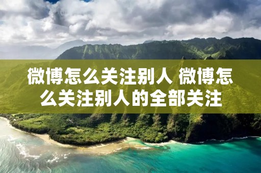 微博怎么关注别人 微博怎么关注别人的全部关注