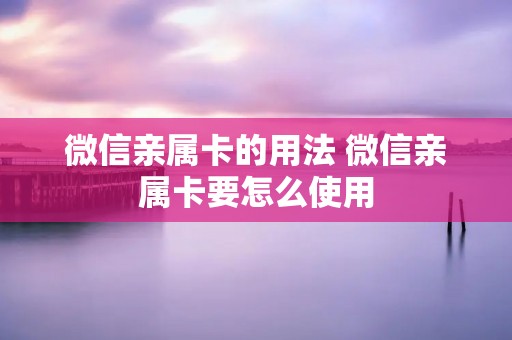 微信亲属卡的用法 微信亲属卡要怎么使用