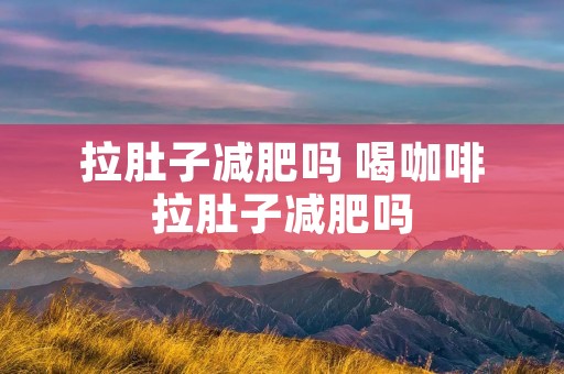 拉肚子减肥吗 喝咖啡拉肚子减肥吗 拉肚子减肥吗 喝咖啡拉肚子减肥吗